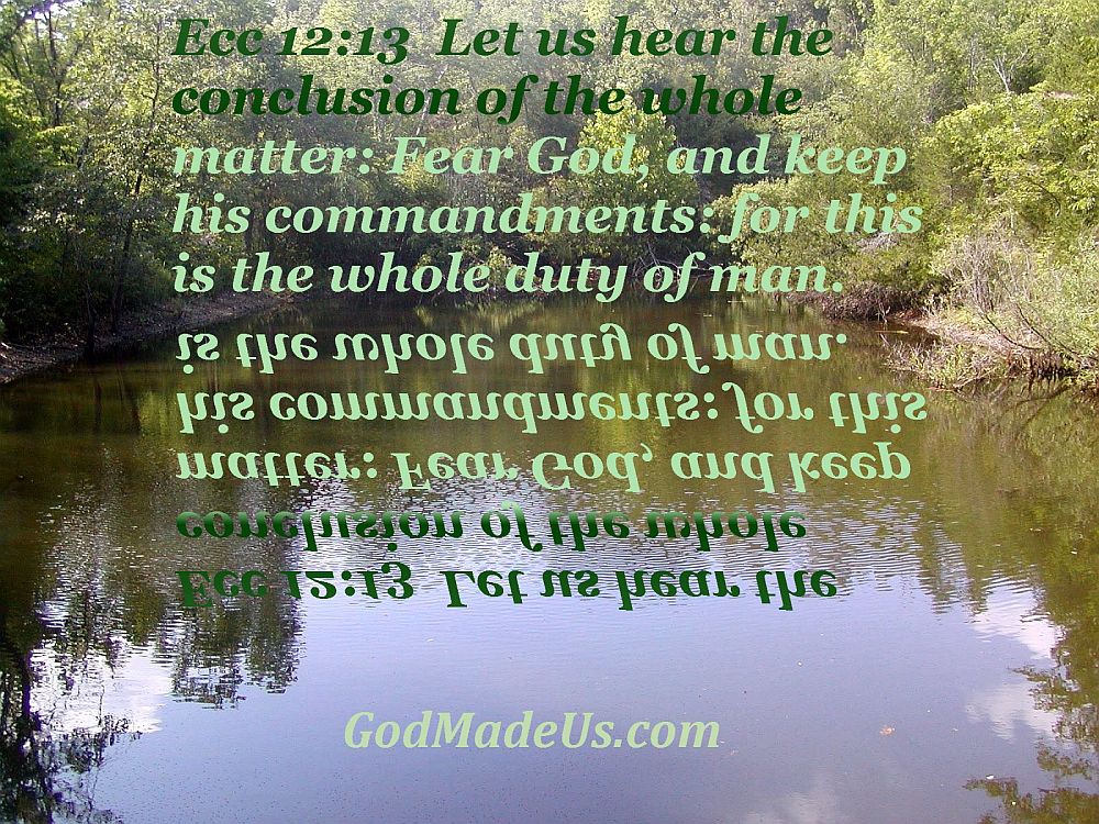 Picture of these words reflecting in a small pond Ecc 12:13 Let us hear the conclusion of the whole matter: Fear God, and keep his commandments: for this is the whole duty of man. GodMadeUs.com
